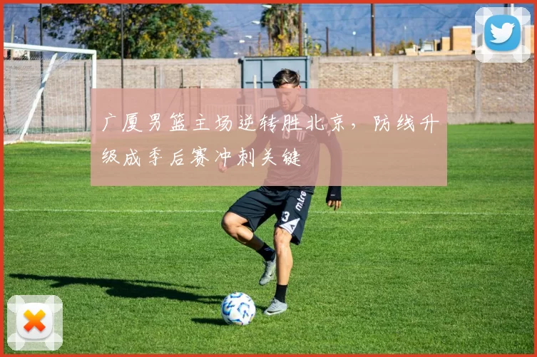 广厦男篮主场逆转胜北京,防线升级成季后赛冲刺关键