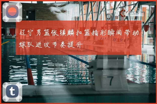 辽宁男篮张镇麟扣篮精彩瞬间带动球队进攻节奏提升