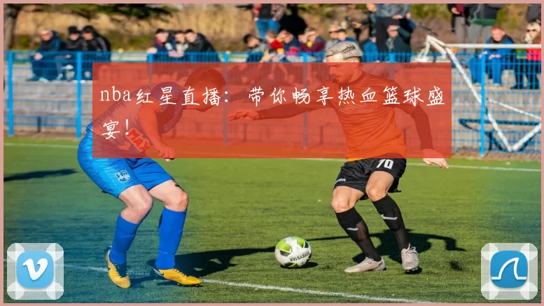 nba红星直播：带你畅享热血篮球盛宴！
