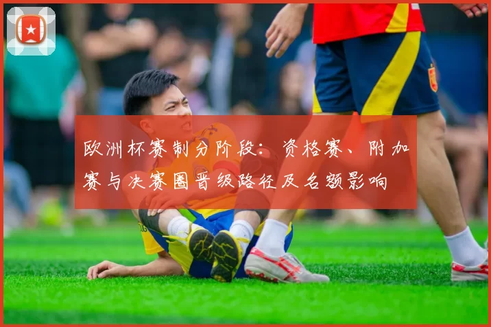 欧洲杯赛制分阶段：资格赛、附加赛与决赛圈晋级路径及名额影响