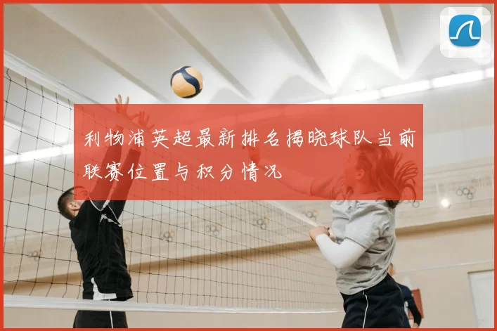 利物浦英超最新排名揭晓球队当前联赛位置与积分情况