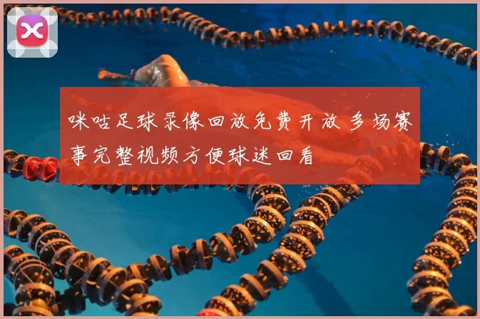 咪咕足球录像回放免费开放 多场赛事完整视频方便球迷回看
