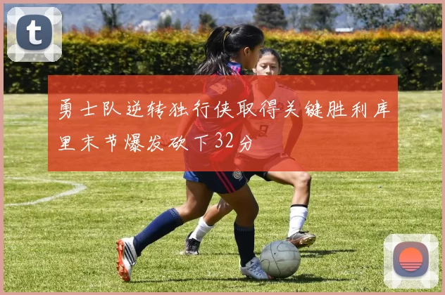 勇士队逆转独行侠取得关键胜利库里末节爆发砍下32分