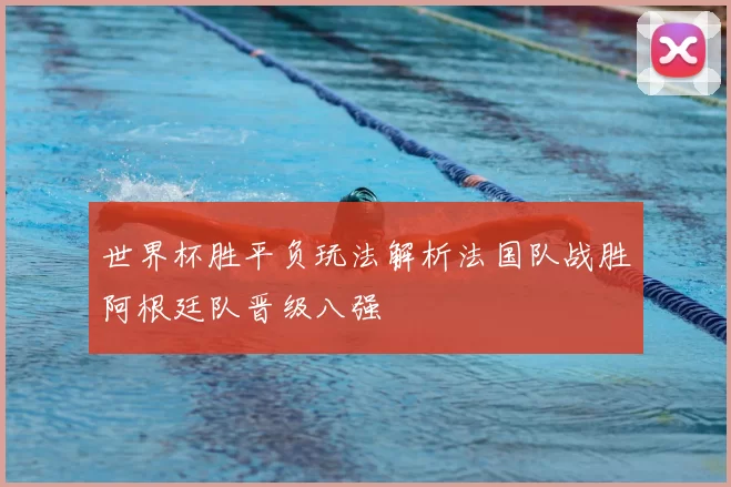 世界杯胜平负玩法解析法国队战胜阿根廷队晋级八强