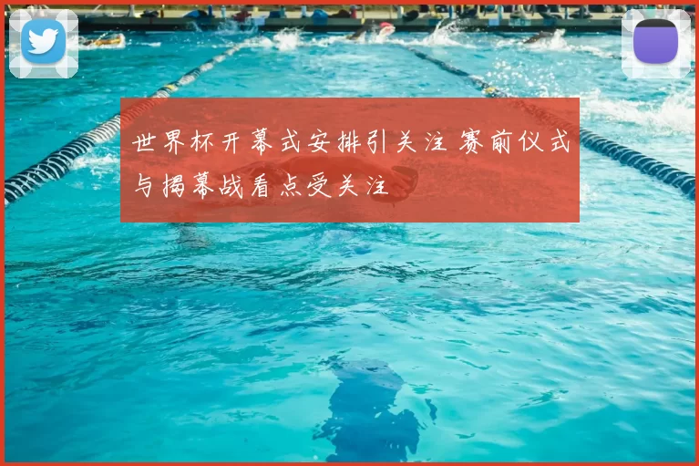 世界杯开幕式安排引关注 赛前仪式与揭幕战看点受关注