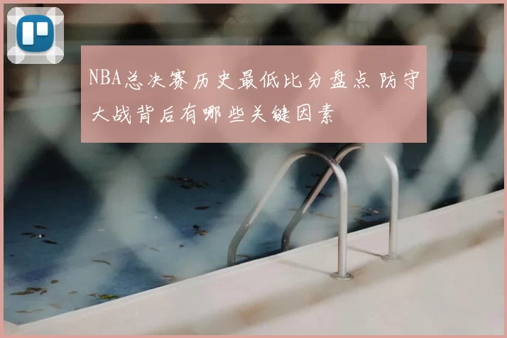NBA总决赛历史最低比分盘点 防守大战背后有哪些关键因素