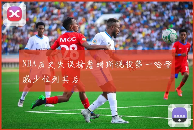 NBA历史失误榜詹姆斯现役第一哈登威少位列其后