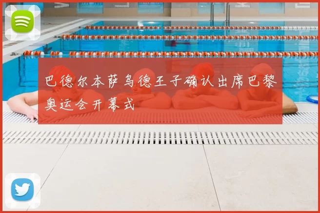 巴德尔本萨乌德王子确认出席巴黎奥运会开幕式