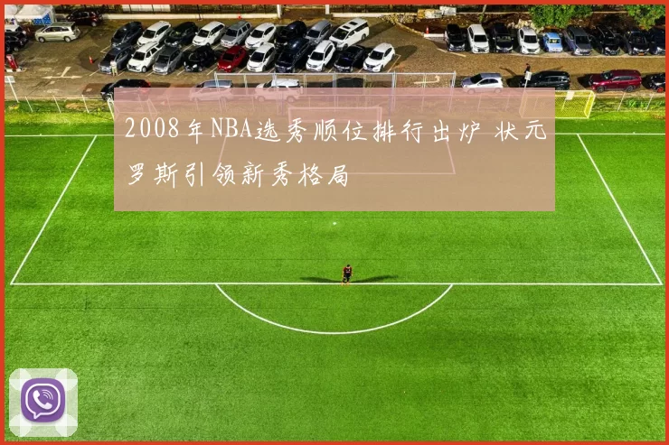 2008年NBA选秀顺位排行出炉 状元罗斯引领新秀格局
