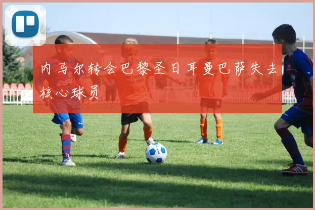 内马尔转会巴黎圣日耳曼巴萨失去核心球员