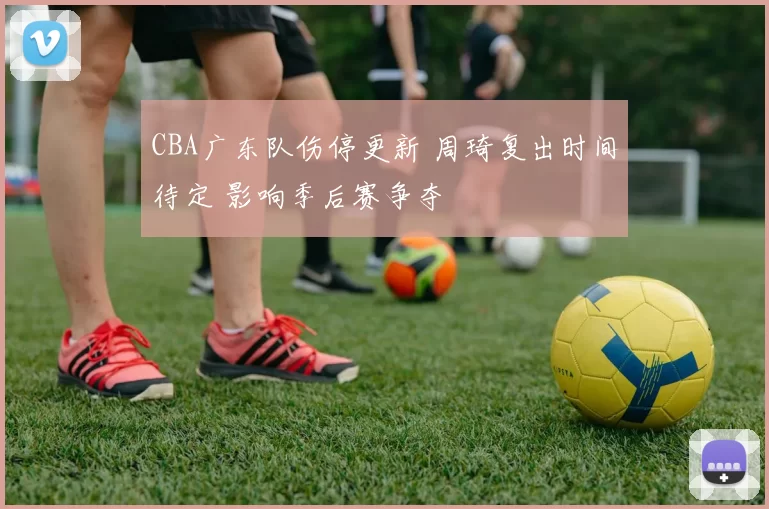 CBA广东队伤停更新 周琦复出时间待定 影响季后赛争夺