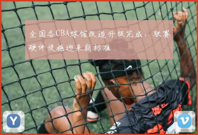 全国各CBA球馆改造升级完成,联赛硬件设施迎来新标准