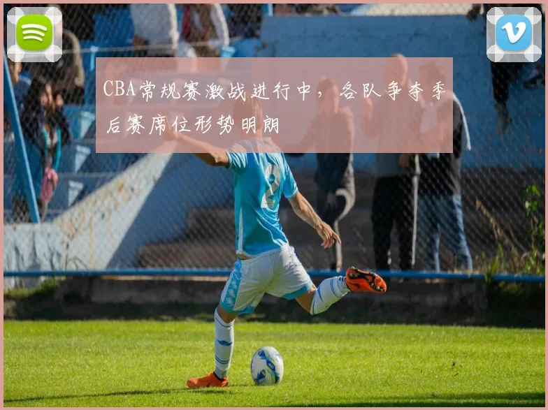 CBA常规赛激战进行中，各队争夺季后赛席位形势明朗