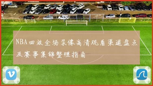 NBA回放全场录像高清观看渠道盘点及赛事集锦整理指南