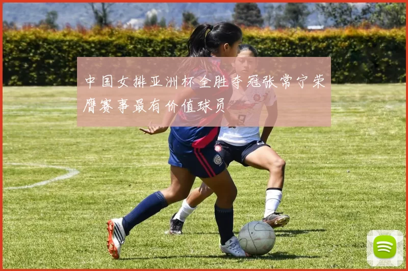 中国女排亚洲杯全胜夺冠张常宁荣膺赛事最有价值球员