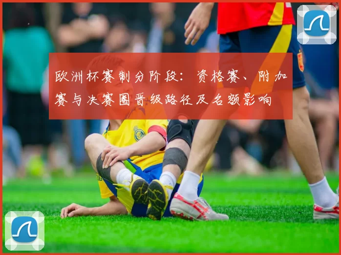 欧洲杯赛制分阶段：资格赛、附加赛与决赛圈晋级路径及名额影响