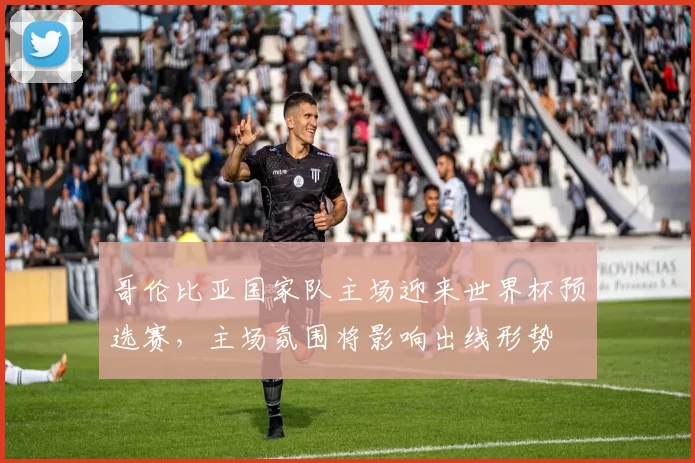 哥伦比亚国家队主场迎来世界杯预选赛，主场氛围将影响出线形势