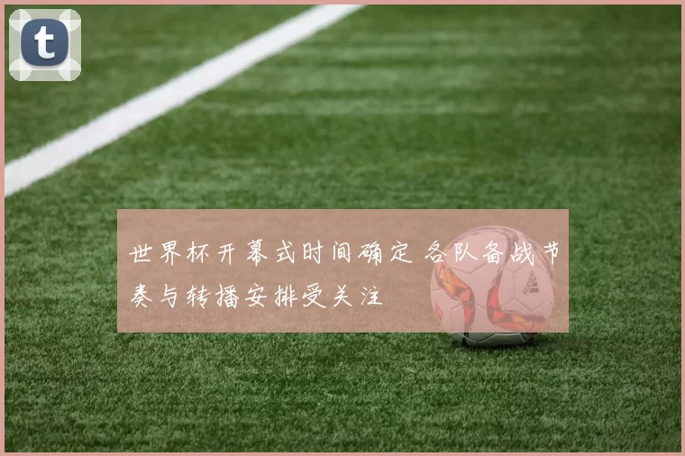 世界杯开幕式时间确定 各队备战节奏与转播安排受关注