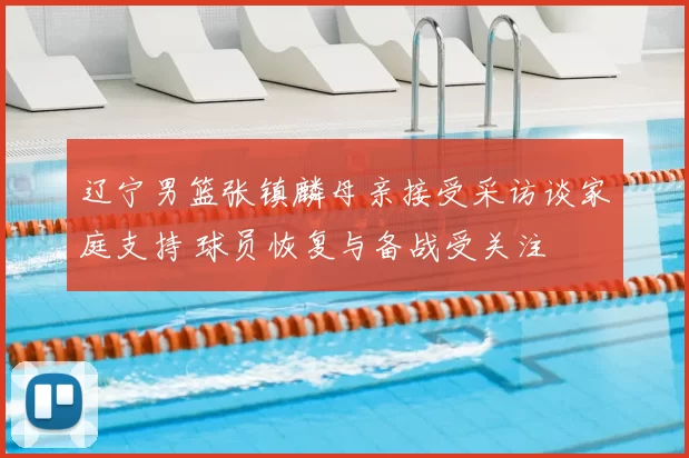 辽宁男篮张镇麟母亲接受采访谈家庭支持 球员恢复与备战受关注