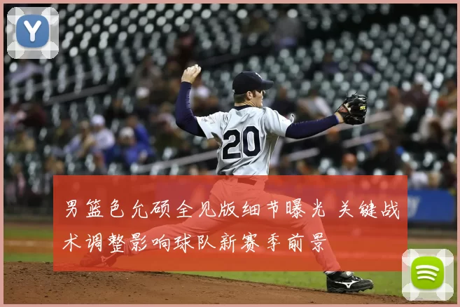 男篮色允硕全见版细节曝光 关键战术调整影响球队新赛季前景