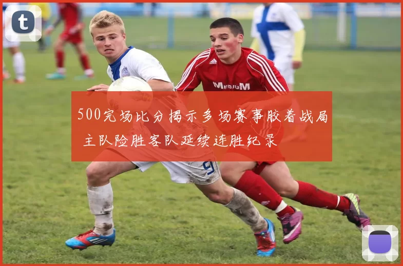 500完场比分揭示多场赛事胶着战局 主队险胜客队延续连胜纪录