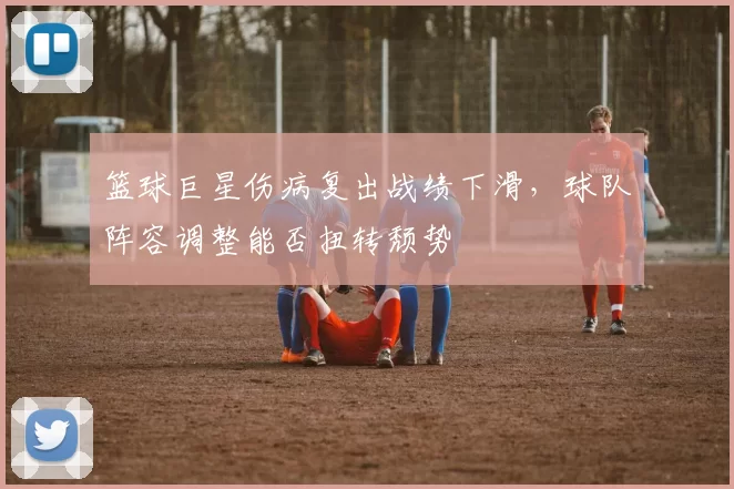 篮球巨星伤病复出战绩下滑，球队阵容调整能否扭转颓势