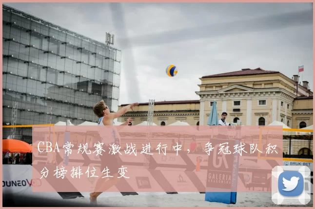 CBA常规赛激战进行中，争冠球队积分榜排位生变