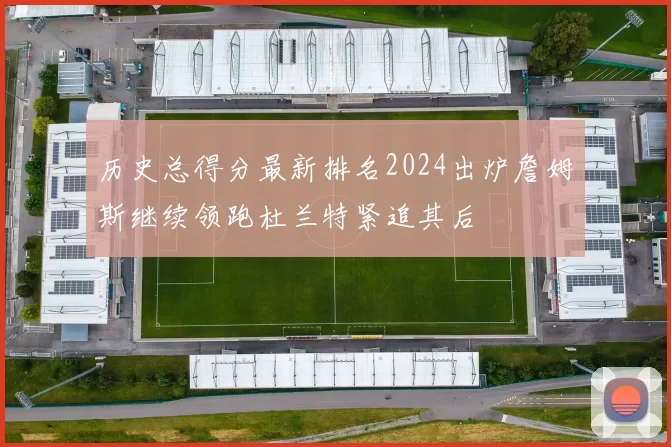 历史总得分最新排名2024出炉詹姆斯继续领跑杜兰特紧追其后
