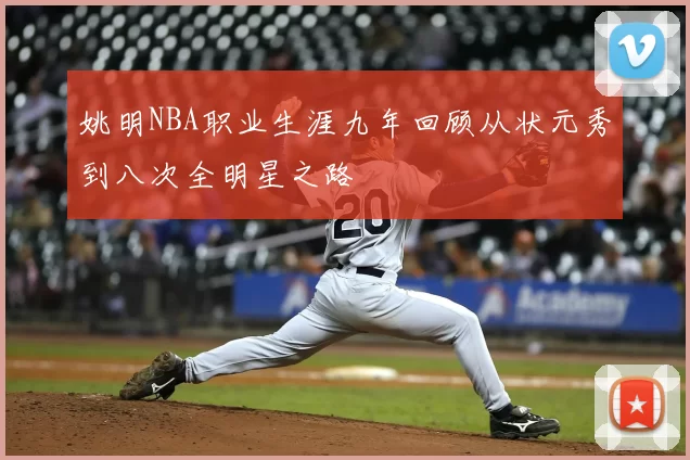 姚明NBA职业生涯九年回顾从状元秀到八次全明星之路