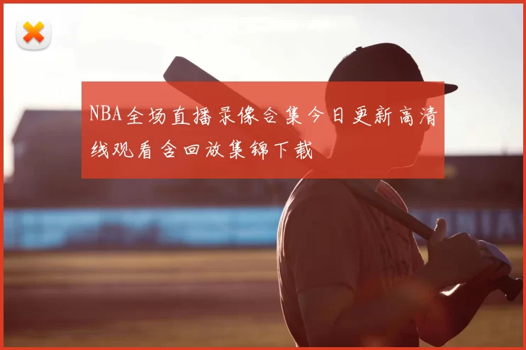 NBA全场直播录像合集今日更新高清线观看含回放集锦下载