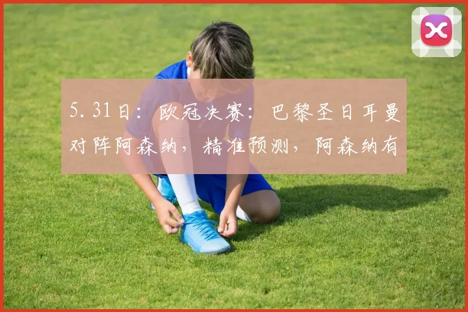 5.31日：欧冠决赛：巴黎圣日耳曼对阵阿森纳，精准预测，阿森纳有望爆冷夺冠_比赛_国米_曼城
