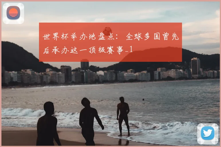 世界杯举办地盘点:全球多国曾先后承办这一顶级赛事_1