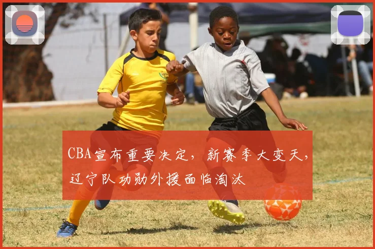 CBA宣布重要决定，新赛季大变天，辽宁队功勋外援面临淘汰