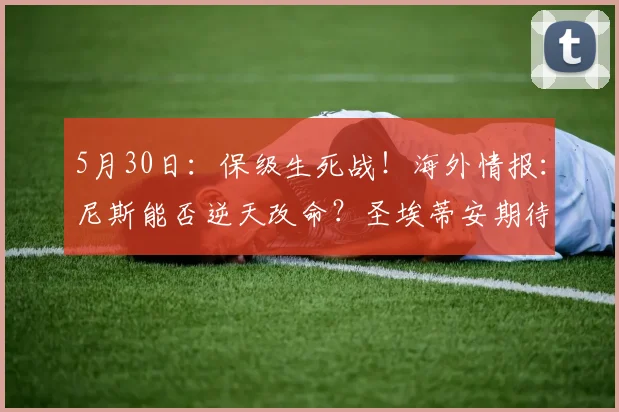 5月30日：保级生死战！海外情报：尼斯能否逆天改命？圣埃蒂安期待重返法甲_比赛_联赛_主场
