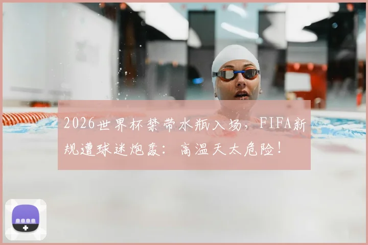 2026世界杯禁带水瓶入场，FIFA新规遭球迷炮轰：高温天太危险！