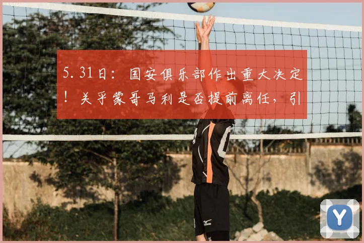 5.31日：国安俱乐部作出重大决定！关乎蒙哥马利是否提前离任，引起热议_北京国安队_斯帕吉奇_联赛