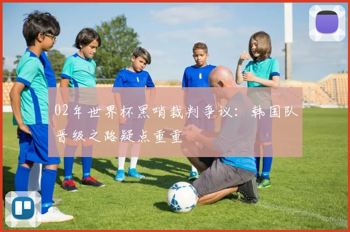 02年世界杯黑哨裁判争议:韩国队晋级之路疑点重重