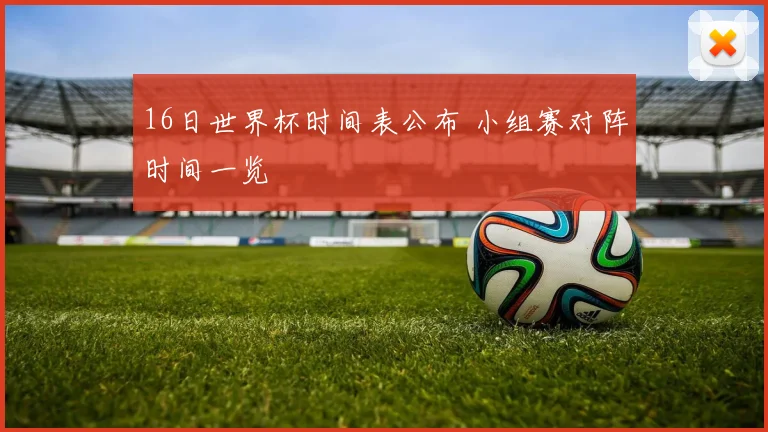 16日世界杯时间表公布 小组赛对阵时间一览