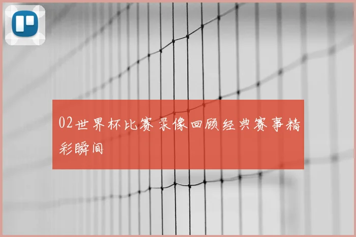 02世界杯比赛录像回顾经典赛事精彩瞬间