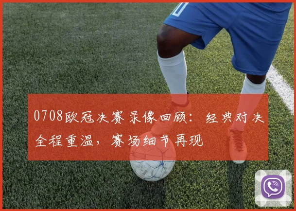 0708欧冠决赛录像回顾：经典对决全程重温，赛场细节再现