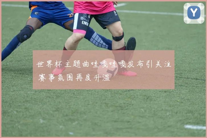 世界杯主题曲哇嘎哇嘎发布引关注 赛事氛围再度升温