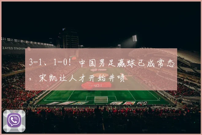 3-1、1-0！中国男足赢球已成常态，宋凯让人才开始井喷