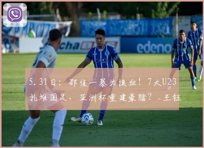 5.31日：邵佳一暴力换血！7大U23扎堆国足，亚洲杯重建豪赌？_王钰栋_朱鹏宇_中超