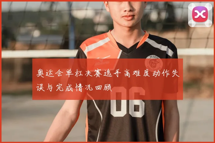 奥运会单杠决赛选手高难度动作失误与完成情况回顾