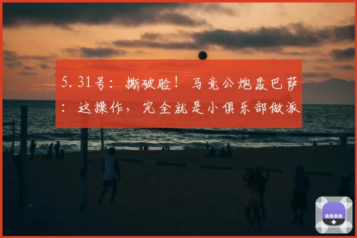 5.31号：撕破脸！马竞公炮轰巴萨：这操作，完全就是小俱乐部做派_马德里竞技_球员_巴塞罗那
