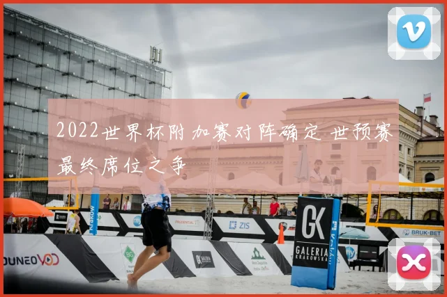 2022世界杯附加赛对阵确定 世预赛最终席位之争