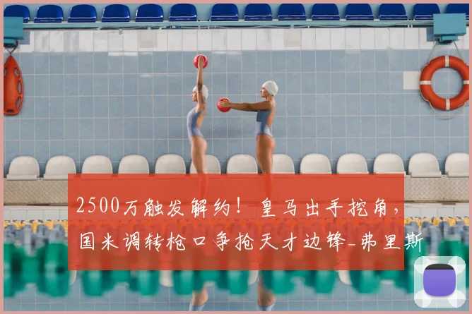 2500万触发解约！皇马出手挖角，国米调转枪口争抢天才边锋_弗里斯_莱斯特拉_边路