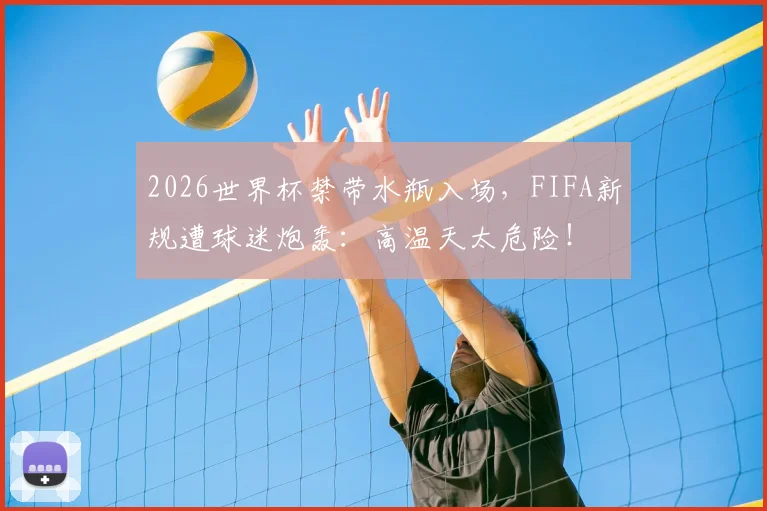 2026世界杯禁带水瓶入场，FIFA新规遭球迷炮轰：高温天太危险！