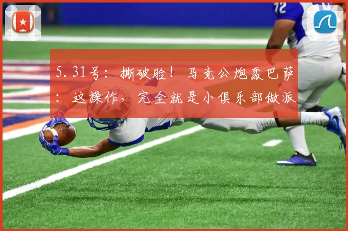 5.31号：撕破脸！马竞公炮轰巴萨：这操作，完全就是小俱乐部做派_马德里竞技_球员_巴塞罗那